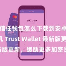 信任钱包怎么下载到安卓手机 Trust Wallet 最新版更新，缓助更多加密货币类型