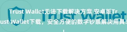 Trust Wallet无法下载解决方案 安卓版Trust Wallet下载，安全方便的数字钞票解决用具!