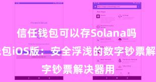 信任钱包可以存Solana吗 信任钱包iOS版：安全浮浅的数字钞票解决器用